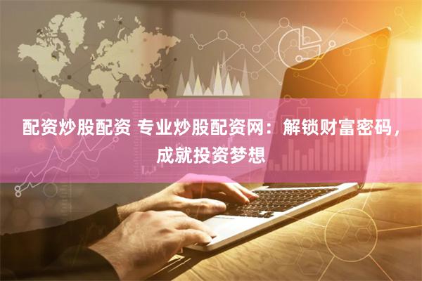 配资炒股配资 专业炒股配资网：解锁财富密码，成就投资梦想