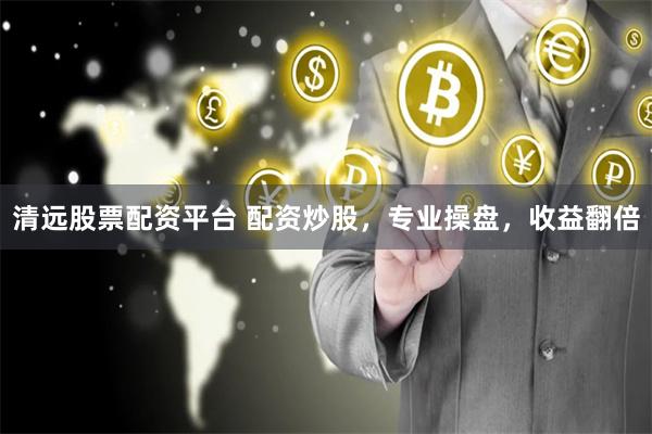 清远股票配资平台 配资炒股，专业操盘，收益翻倍