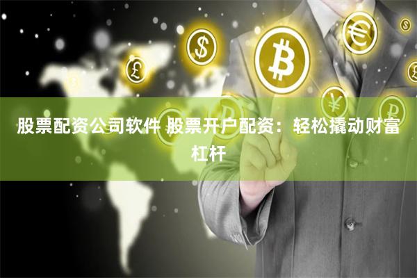 股票配资公司软件 股票开户配资：轻松撬动财富杠杆