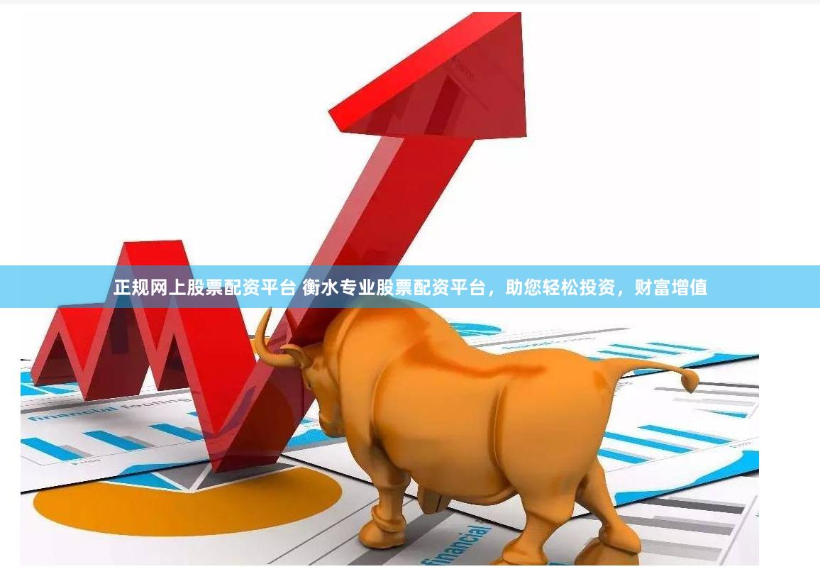 正规网上股票配资平台 衡水专业股票配资平台，助您轻松投资，财富增值