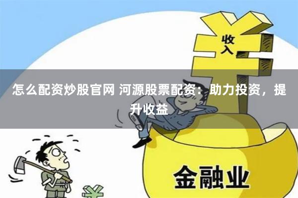 怎么配资炒股官网 河源股票配资：助力投资，提升收益