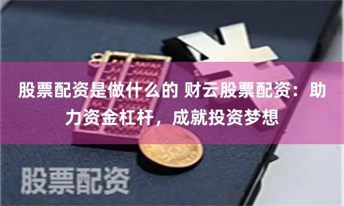 股票配资是做什么的 财云股票配资：助力资金杠杆，成就投资梦想
