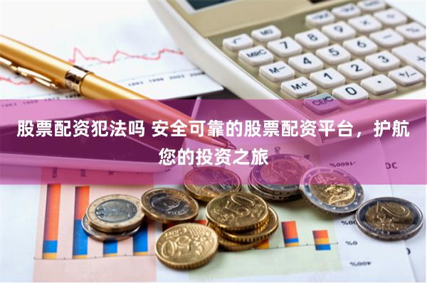 股票配资犯法吗 安全可靠的股票配资平台，护航您的投资之旅