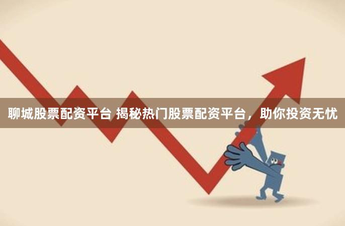 聊城股票配资平台 揭秘热门股票配资平台，助你投资无忧