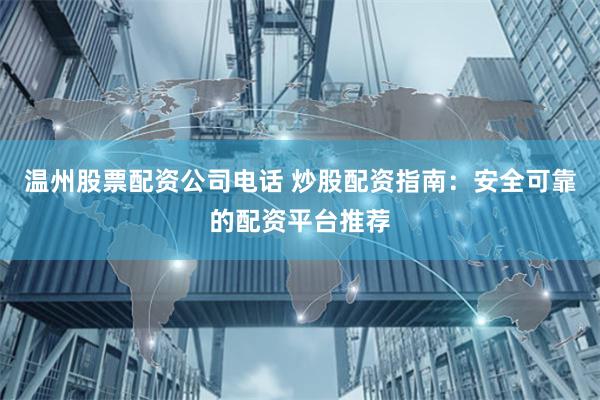 温州股票配资公司电话 炒股配资指南：安全可靠的配资平台推荐