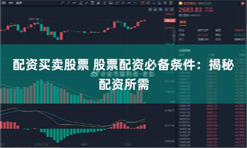 配资买卖股票 股票配资必备条件：揭秘配资所需