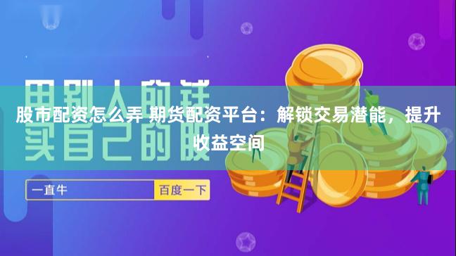股市配资怎么弄 期货配资平台：解锁交易潜能，提升收益空间