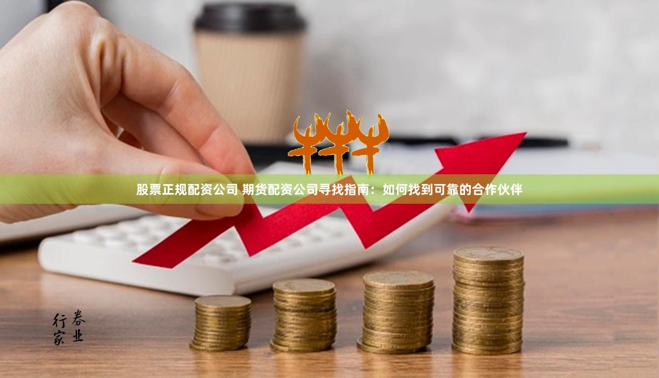 股票正规配资公司 期货配资公司寻找指南：如何找到可靠的合作伙伴
