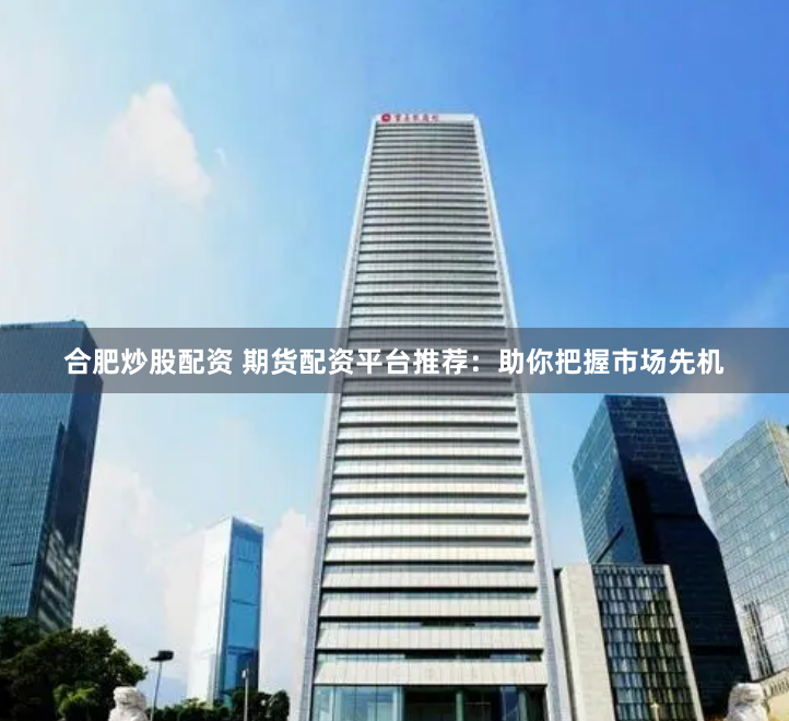 合肥炒股配资 期货配资平台推荐：助你把握市场先机