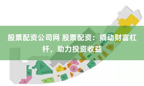 股票配资公司网 股票配资：撬动财富杠杆，助力投资收益