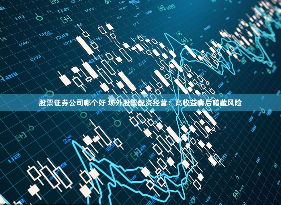 股票证券公司哪个好 场外股票配资经营：高收益背后暗藏风险