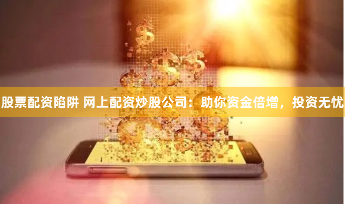 股票配资陷阱 网上配资炒股公司：助你资金倍增，投资无忧