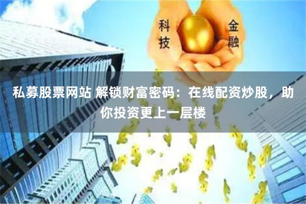私募股票网站 解锁财富密码：在线配资炒股，助你投资更上一层楼