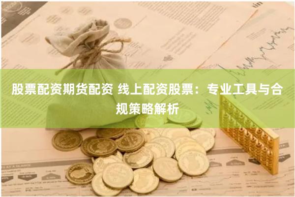 股票配资期货配资 线上配资股票：专业工具与合规策略解析