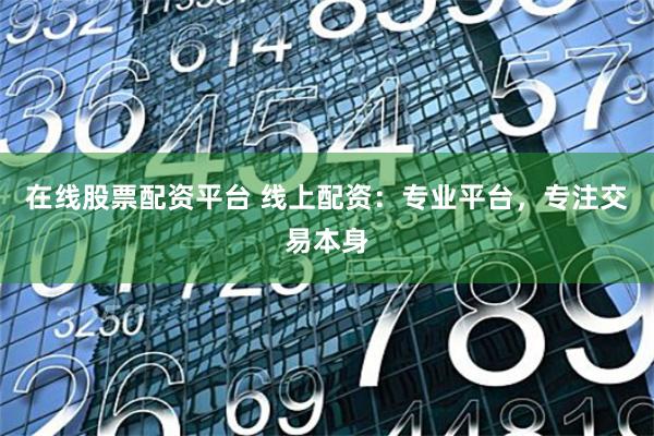 在线股票配资平台 线上配资：专业平台，专注交易本身