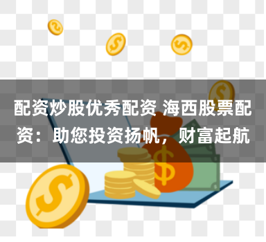 配资炒股优秀配资 海西股票配资：助您投资扬帆，财富起航