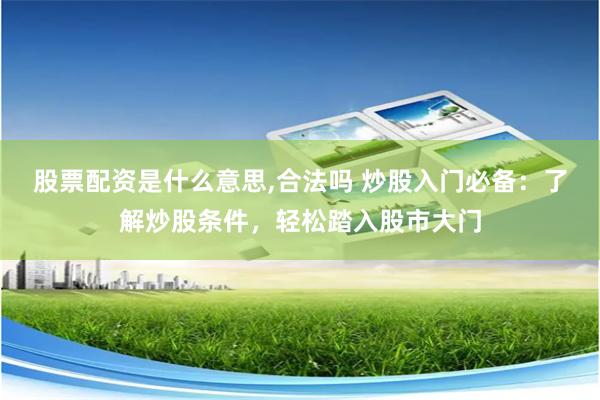 股票配资是什么意思,合法吗 炒股入门必备：了解炒股条件，轻松踏入股市大门