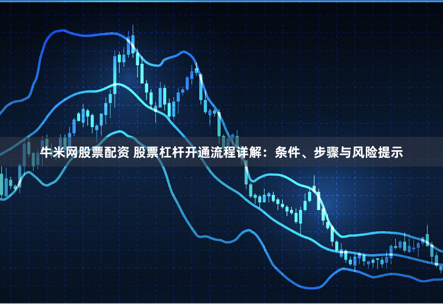牛米网股票配资 股票杠杆开通流程详解：条件、步骤与风险提示