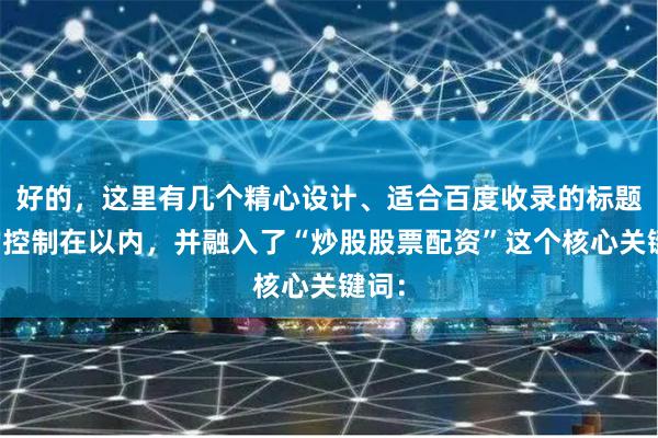 好的，这里有几个精心设计、适合百度收录的标题，均控制在以内，并融入了“炒股股票配资”这个核心关键词：